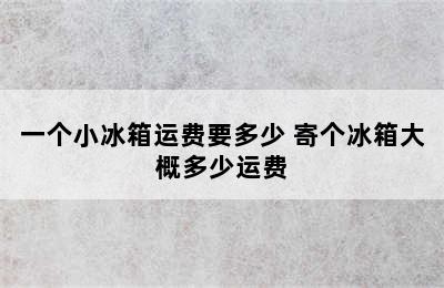 一个小冰箱运费要多少 寄个冰箱大概多少运费